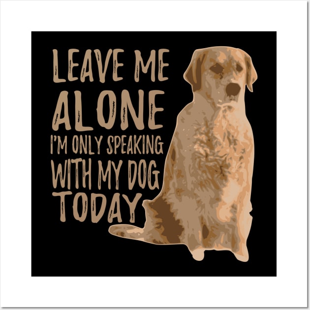 Leave Me Alone. I'm Only Speaking With My Dog Today Wall Art by VintageArtwork